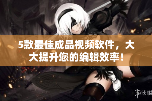 5款最佳成品视频软件，大大提升您的编辑效率！
