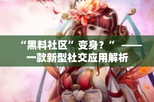 “黑料社区”变身？” ——一款新型社交应用解析