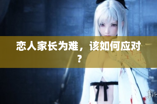 恋人家长为难，该如何应对？