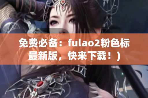 免费必备：fulao2粉色标最新版，快来下载！)