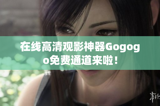 在线高清观影神器Gogogo免费通道来啦！