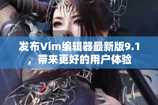 发布Vim编辑器最新版9.1，带来更好的用户体验