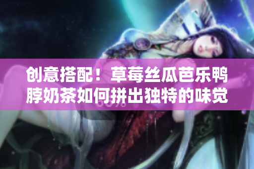 创意搭配！草莓丝瓜芭乐鸭脖奶茶如何拼出独特的味觉体验