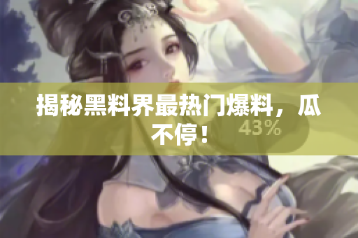 揭秘黑料界最热门爆料，瓜不停！