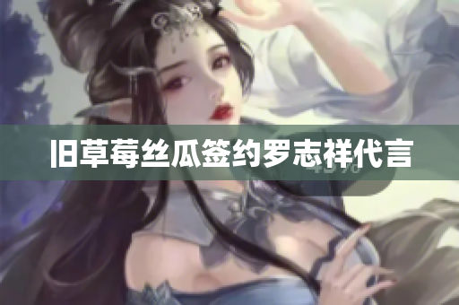 旧草莓丝瓜签约罗志祥代言