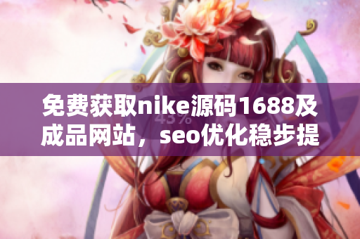 免费获取nike源码1688及成品网站，seo优化稳步提升！