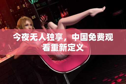 今夜无人独享，中国免费观看重新定义