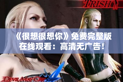 《很想很想你》免费完整版在线观看：高清无广告！