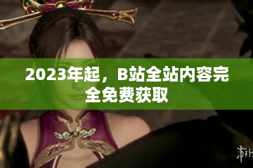 2023年起，B站全站内容完全免费获取