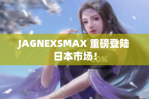JAGNEXSMAX 重磅登陆日本市场！