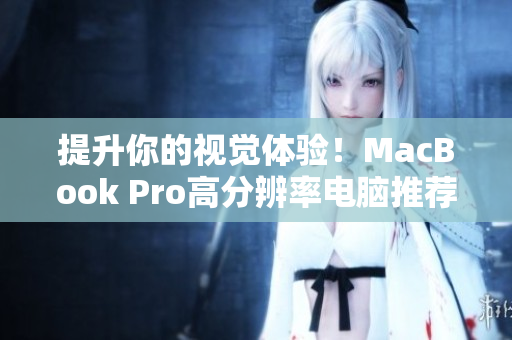 提升你的视觉体验！MacBook Pro高分辨率电脑推荐