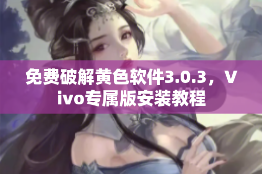 免费破解黄色软件3.0.3，Vivo专属版安装教程