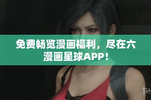 免费畅览漫画福利，尽在六漫画星球APP！