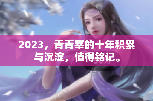 2023，青青莘的十年积累与沉淀，值得铭记。