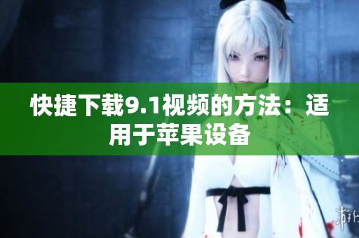 快捷下载9.1视频的方法：适用于苹果设备