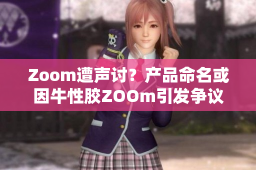 Zoom遭声讨？产品命名或因牛性胶ZOOm引发争议
