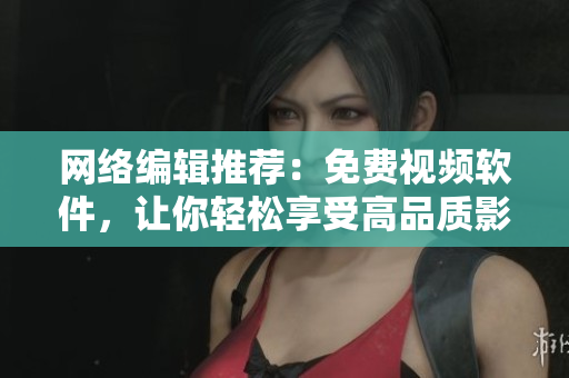 网络编辑推荐：免费视频软件，让你轻松享受高品质影音体验