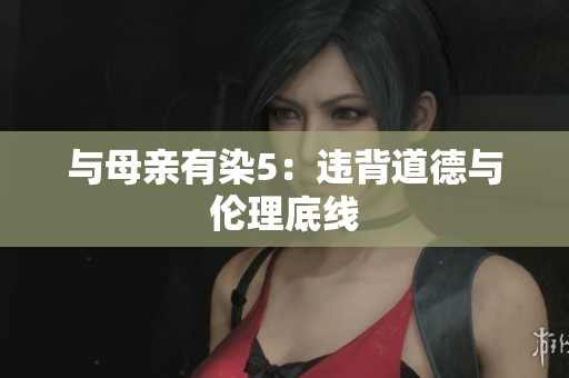 与母亲有染5：违背道德与伦理底线