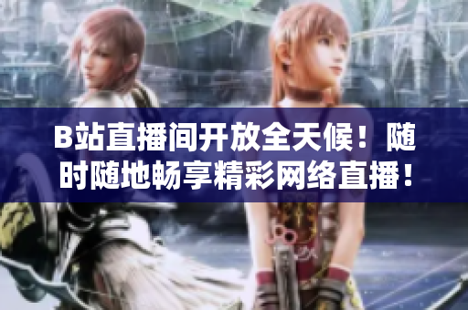 B站直播间开放全天候！随时随地畅享精彩网络直播！