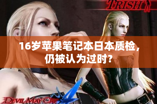 16岁苹果笔记本日本质检，仍被认为过时？