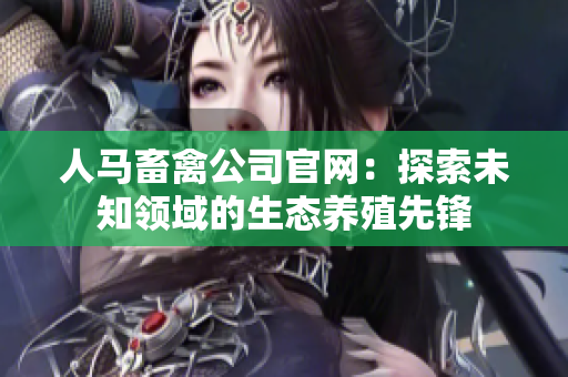 人马畜禽公司官网：探索未知领域的生态养殖先锋