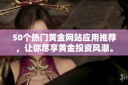 50个热门黄金网站应用推荐，让你尽享黄金投资风潮。