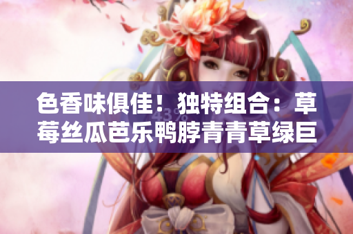 色香味俱佳！独特组合：草莓丝瓜芭乐鸭脖青青草绿巨人