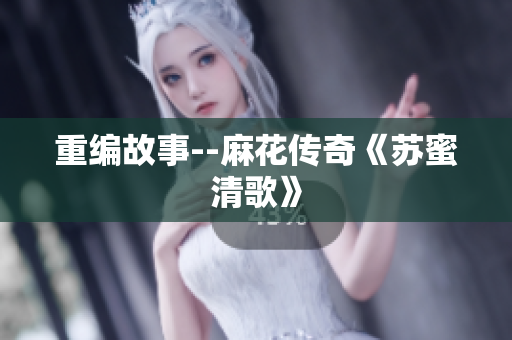 重编故事--麻花传奇《苏蜜清歌》