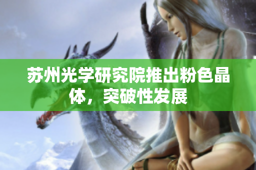 苏州光学研究院推出粉色晶体，突破性发展