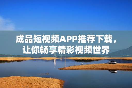 成品短视频APP推荐下载，让你畅享精彩视频世界