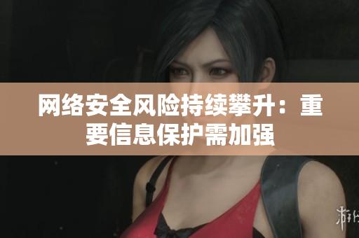 网络安全风险持续攀升：重要信息保护需加强