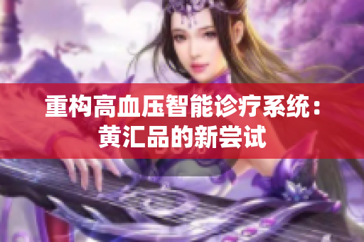 重构高血压智能诊疗系统：黄汇品的新尝试