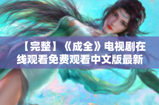 【完整】《成全》电视剧在线观看免费观看中文版最新热播剧《成全》在线免费观看