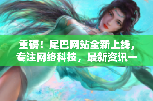 重磅！尾巴网站全新上线，专注网络科技，最新资讯一网打尽！
