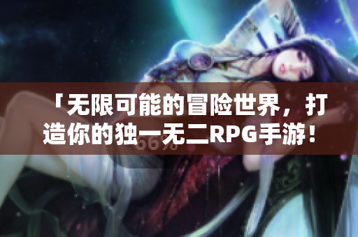 「无限可能的冒险世界，打造你的独一无二RPG手游！」