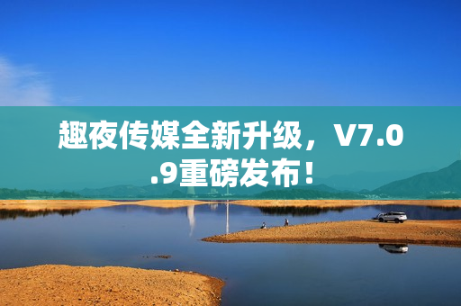 趣夜传媒全新升级，V7.0.9重磅发布！