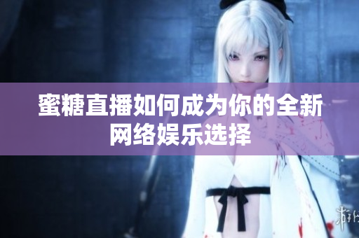 蜜糖直播如何成为你的全新网络娱乐选择