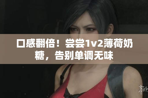 口感翻倍！尝尝1v2薄荷奶糖，告别单调无味