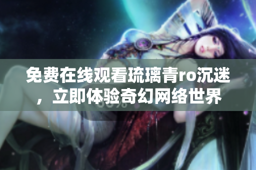 免费在线观看琉璃青ro沉迷，立即体验奇幻网络世界