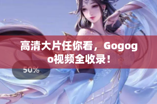 高清大片任你看，Gogogo视频全收录！