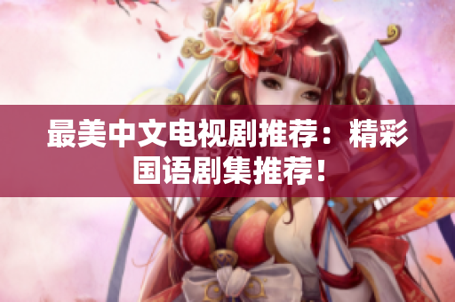 最美中文电视剧推荐：精彩国语剧集推荐！
