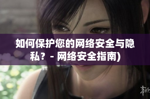如何保护您的网络安全与隐私？- 网络安全指南)