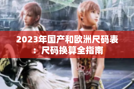 2023年国产和欧洲尺码表：尺码换算全指南