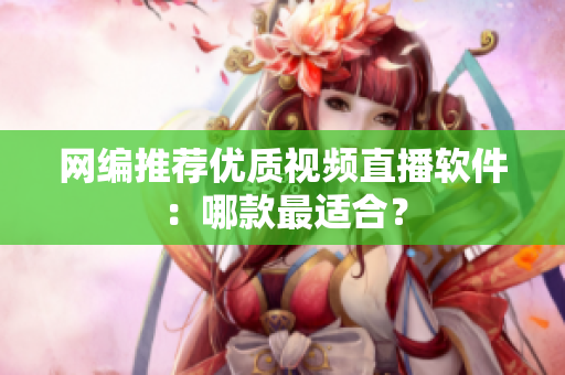 网编推荐优质视频直播软件：哪款最适合？