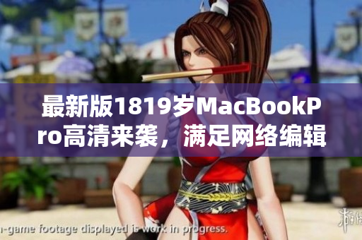 最新版1819岁MacBookPro高清来袭，满足网络编辑的高端需求