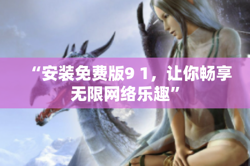 “安装免费版9 1，让你畅享无限网络乐趣”