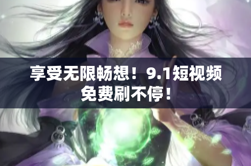 享受无限畅想！9.1短视频免费刷不停！