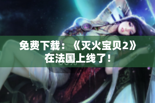免费下载：《灭火宝贝2》在法国上线了！