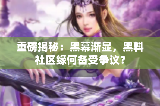 重磅揭秘：黑幕渐显，黑料社区缘何备受争议？