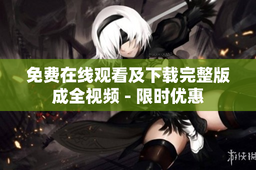 免费在线观看及下载完整版成全视频 - 限时优惠